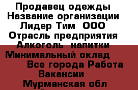 Продавец одежды › Название организации ­ Лидер Тим, ООО › Отрасль предприятия ­ Алкоголь, напитки › Минимальный оклад ­ 30 000 - Все города Работа » Вакансии   . Мурманская обл.,Апатиты г.